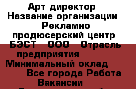 Арт-директор › Название организации ­ Рекламно-продюсерский центр "БЭСТ", ООО › Отрасль предприятия ­ Event › Минимальный оклад ­ 25 000 - Все города Работа » Вакансии   . Белгородская обл.